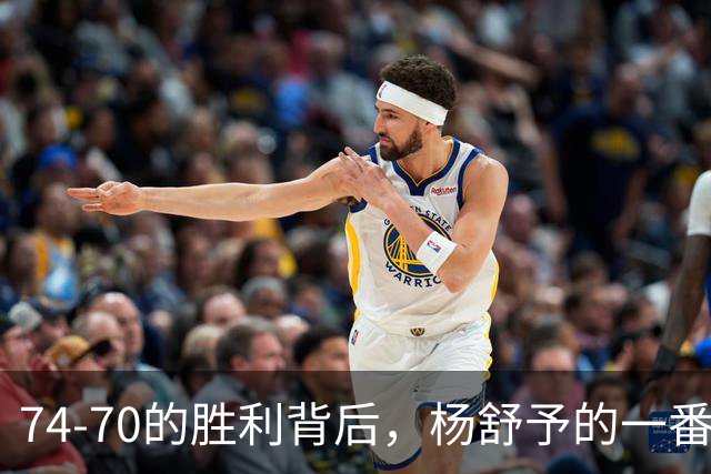 74-70的胜利背后，杨舒予的一番实在话引人深思